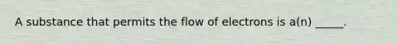 A substance that permits the flow of electrons is a(n) _____.