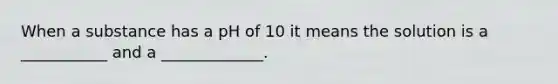 When a substance has a pH of 10 it means the solution is a ___________ and a _____________.