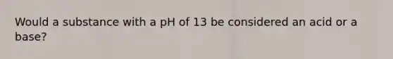 Would a substance with a pH of 13 be considered an acid or a base?