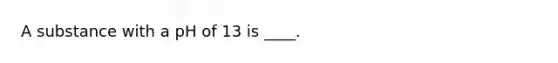 A substance with a pH of 13 is ____.