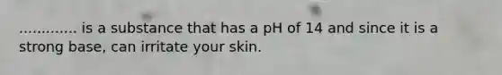 ............. is a substance that has a pH of 14 and since it is a strong base, can irritate your skin.