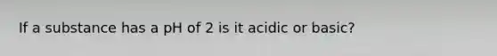 If a substance has a pH of 2 is it acidic or basic?