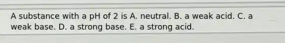 A substance with a pH of 2 is A. neutral. B. a weak acid. C. a weak base. D. a strong base. E. a strong acid.