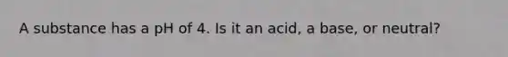 A substance has a pH of 4. Is it an acid, a base, or neutral?