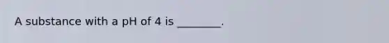 A substance with a pH of 4 is ________.