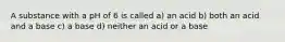 A substance with a pH of 6 is called a) an acid b) both an acid and a base c) a base d) neither an acid or a base