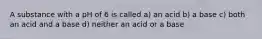 A substance with a pH of 6 is called a) an acid b) a base c) both an acid and a base d) neither an acid or a base