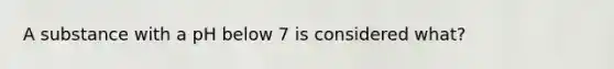 A substance with a pH below 7 is considered what?