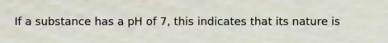 If a substance has a pH of 7, this indicates that its nature is