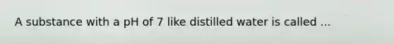 A substance with a pH of 7 like distilled water is called ...