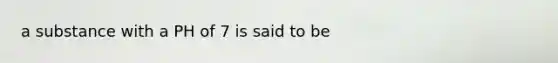a substance with a PH of 7 is said to be