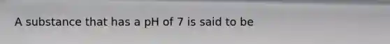 A substance that has a pH of 7 is said to be