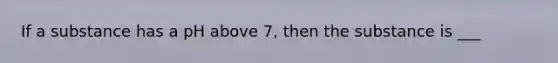 If a substance has a pH above 7, then the substance is ___