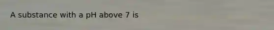 A substance with a pH above 7 is