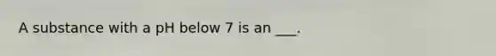 A substance with a pH below 7 is an ___.