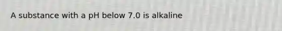 A substance with a pH below 7.0 is alkaline