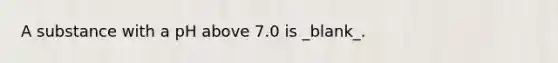 A substance with a pH above 7.0 is _blank​_.