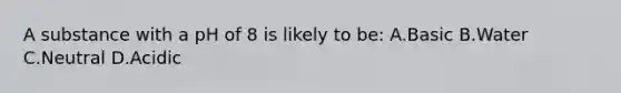 A substance with a pH of 8 is likely to​ be: A.Basic B.Water C.Neutral D.Acidic