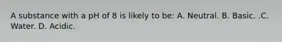 A substance with a pH of 8 is likely to​ be: A. Neutral. B. Basic. .C. Water. D. Acidic.