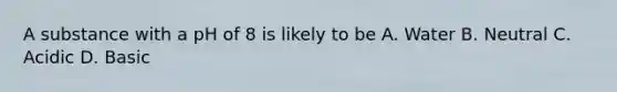 A substance with a pH of 8 is likely to be A. Water B. Neutral C. Acidic D. Basic