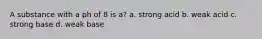 A substance with a ph of 8 is a? a. strong acid b. weak acid c. strong base d. weak base