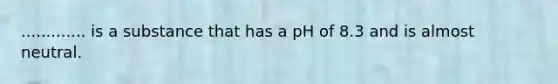 ............. is a substance that has a pH of 8.3 and is almost neutral.