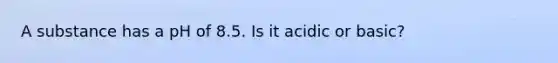 A substance has a pH of 8.5. Is it acidic or basic?