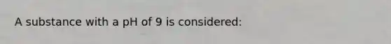 A substance with a pH of 9 is considered: