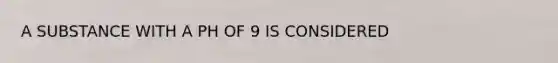 A SUBSTANCE WITH A PH OF 9 IS CONSIDERED