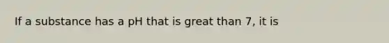 If a substance has a pH that is great than 7, it is