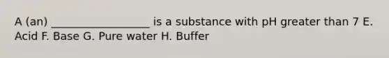 A (an) __________________ is a substance with pH greater than 7 E. Acid F. Base G. Pure water H. Buffer