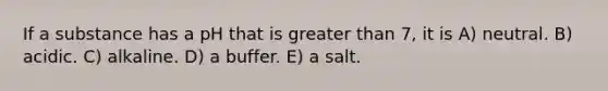 If a substance has a pH that is greater than 7, it is A) neutral. B) acidic. C) alkaline. D) a buffer. E) a salt.