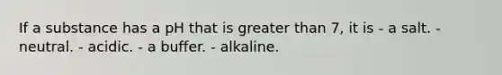 If a substance has a pH that is greater than 7, it is - a salt. - neutral. - acidic. - a buffer. - alkaline.