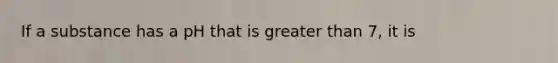 If a substance has a pH that is greater than 7, it is