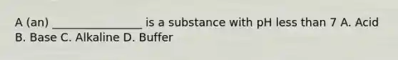 A (an) ________________ is a substance with pH less than 7 A. Acid B. Base C. Alkaline D. Buffer