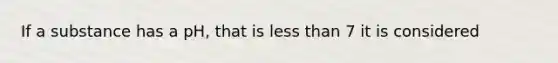 If a substance has a pH, that is less than 7 it is considered