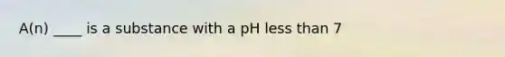 A(n) ____ is a substance with a pH less than 7