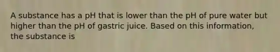 A substance has a pH that is lower than the pH of pure water but higher than the pH of gastric juice. Based on this information, the substance is