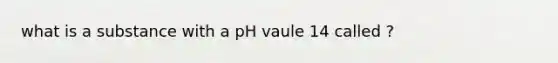 what is a substance with a pH vaule 14 called ?