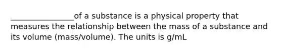 ________________of a substance is a physical property that measures the relationship between the mass of a substance and its volume (mass/volume). The units is g/mL