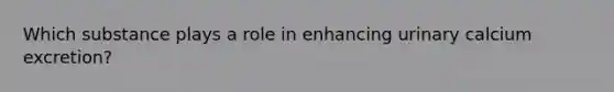 Which substance plays a role in enhancing urinary calcium excretion?