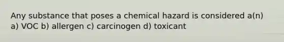 Any substance that poses a chemical hazard is considered a(n) a) VOC b) allergen c) carcinogen d) toxicant