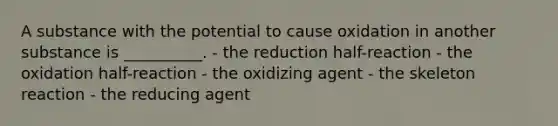 A substance with the potential to cause oxidation in another substance is __________. - the reduction half-reaction - the oxidation half-reaction - the oxidizing agent - the skeleton reaction - the reducing agent