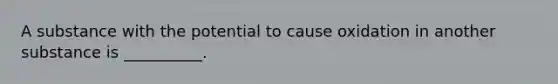 A substance with the potential to cause oxidation in another substance is __________.