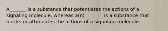 A_______ is a substance that potentiates the actions of a signaling molecule, whereas a(n) _______ is a substance that blocks or attenuates the actions of a signaling molecule.