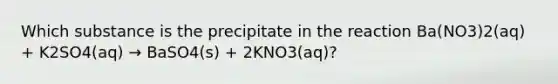 Which substance is the precipitate in the reaction Ba(NO3)2(aq) + K2SO4(aq) → BaSO4(s) + 2KNO3(aq)?