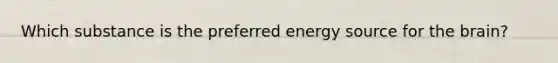 Which substance is the preferred energy source for the brain?