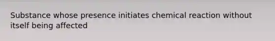 Substance whose presence initiates chemical reaction without itself being affected