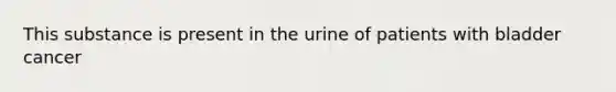 This substance is present in the urine of patients with bladder cancer