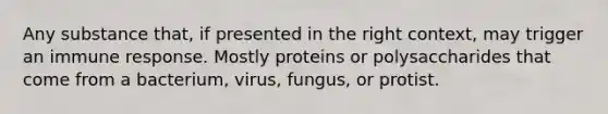 Any substance that, if presented in the right context, may trigger an immune response. Mostly proteins or polysaccharides that come from a bacterium, virus, fungus, or protist.